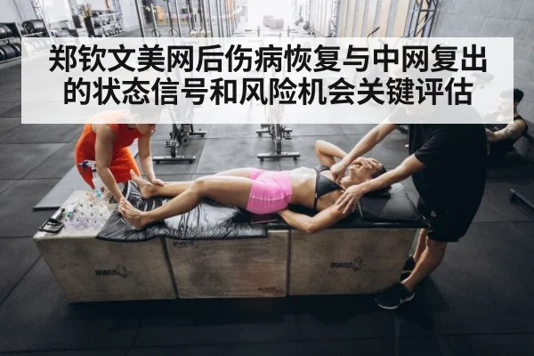 郑钦文美网后伤病恢复与中网复出的状态信号和风险机会关键评估